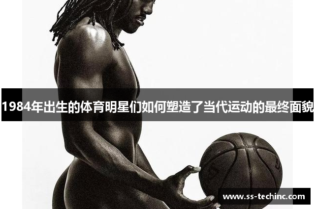 1984年出生的体育明星们如何塑造了当代运动的最终面貌