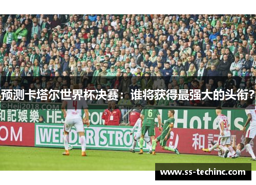 预测卡塔尔世界杯决赛：谁将获得最强大的头衔？