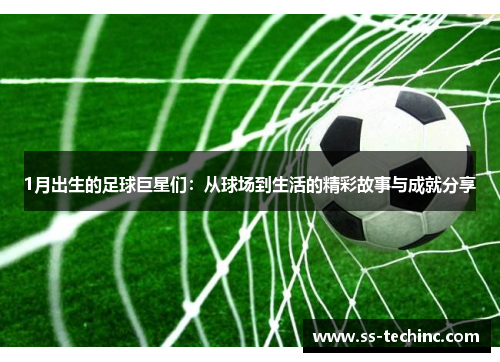 1月出生的足球巨星们：从球场到生活的精彩故事与成就分享