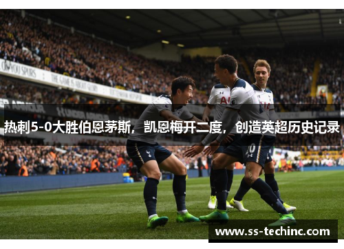 热刺5-0大胜伯恩茅斯，凯恩梅开二度，创造英超历史记录