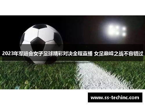 2023年军运会女子足球精彩对决全程直播 女足巅峰之战不容错过